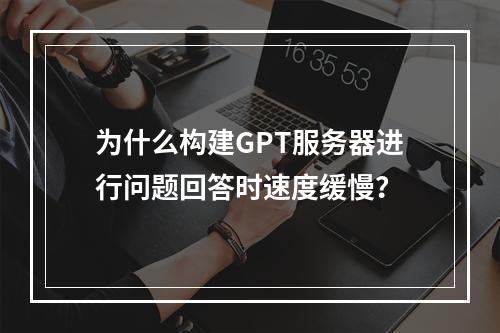 为什么构建GPT服务器进行问题回答时速度缓慢?