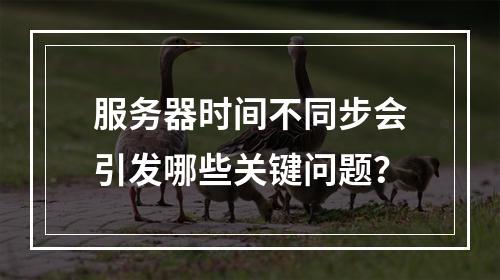 服务器时间不同步会引发哪些关键问题?