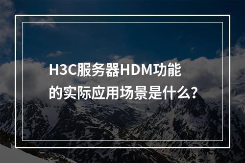 H3C服务器HDM功能的实际应用场景是什么?