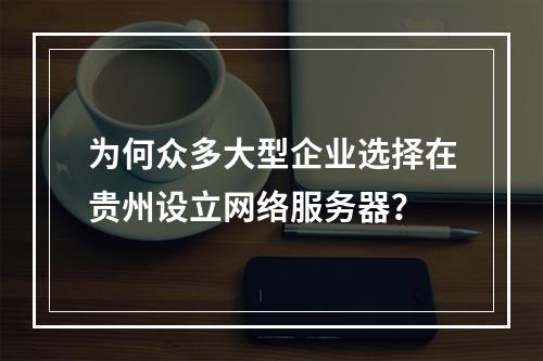 为何众多大型企业选择在贵州设立网络服务器?