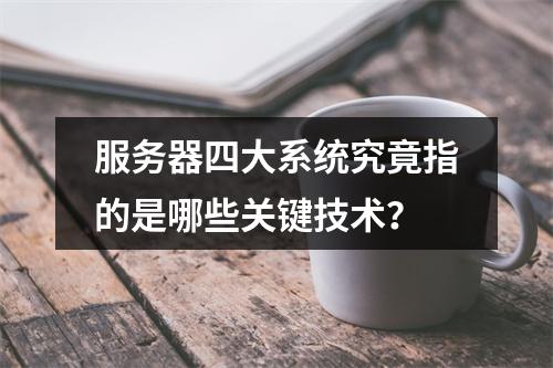 服务器四大系统究竟指的是哪些关键技术?