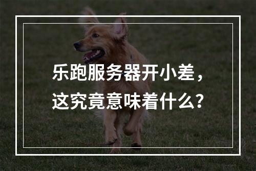 乐跑服务器开小差,这究竟意味着什么?