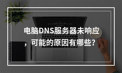 电脑DNS服务器未响应,可能的原因有哪些?