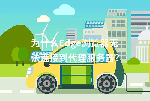 为什么Edge浏览器无法连接到代理服务器?