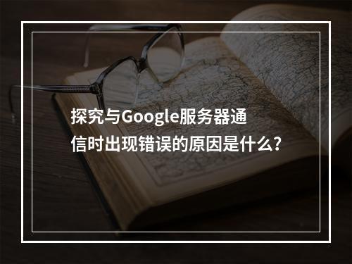 探究与Google服务器通信时出现错误的原因是什么?