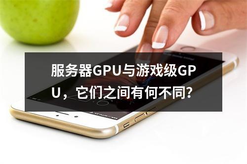 服务器GPU与游戏级GPU,它们之间有何不同?
