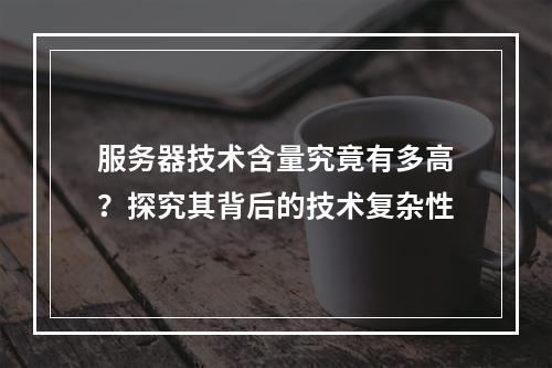 服务器技术含量究竟有多高?探究其背后的技术复杂性