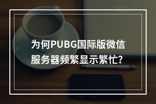 为何PUBG国际版微信服务器频繁显示繁忙?