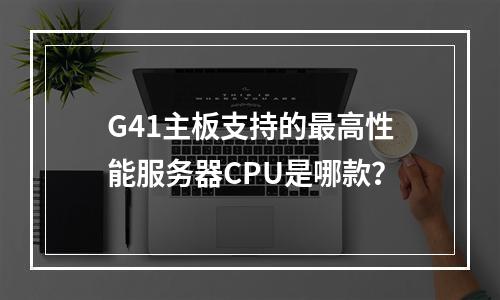 G41主板支持的最高性能服务器CPU是哪款?