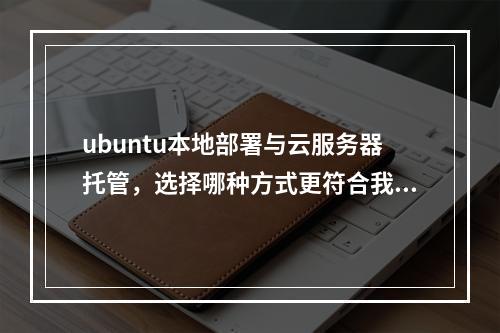 ubuntu本地部署与云服务器托管,选择哪种方式更符合我的需求?