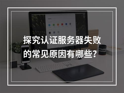 探究认证服务器失败的常见原因有哪些?