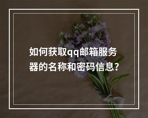 如何获取qq邮箱服务器的名称和密码信息?