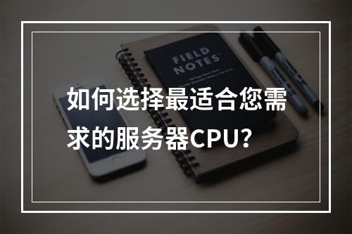 如何选择最适合您需求的服务器CPU?