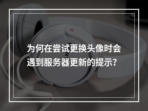 为何在尝试更换头像时会遇到服务器更新的提示?