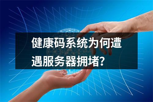 健康码系统为何遭遇服务器拥堵?