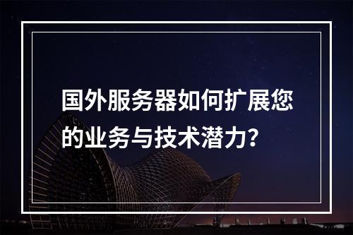 国外服务器如何扩展您的业务与技术潜力?