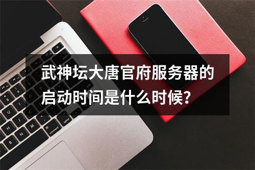 武神坛大唐官府服务器的启动时间是什么时候?
