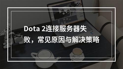 Dota 2连接服务器失败,常见原因与解决策略