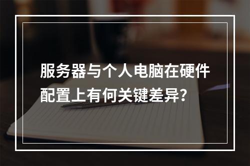 服务器与个人电脑在硬件配置上有何关键差异?