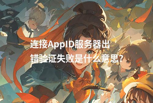连接AppID服务器出错验证失败是什么意思?