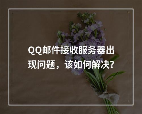 QQ邮件接收服务器出现问题,该如何解决?