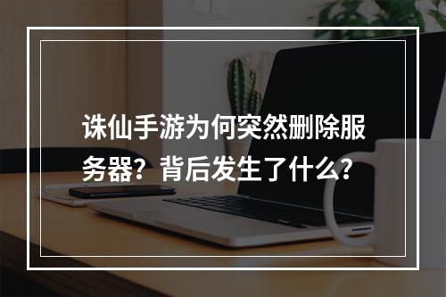 诛仙手游为何突然删除服务器?背后发生了什么?