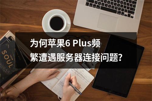 为何苹果6 Plus频繁遭遇服务器连接问题?
