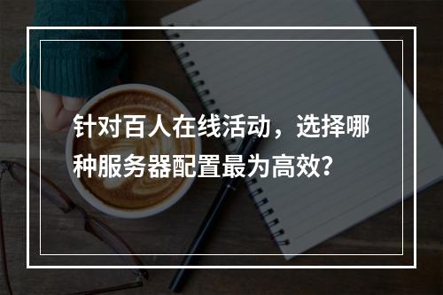 针对百人在线活动,选择哪种服务器配置最为高效?