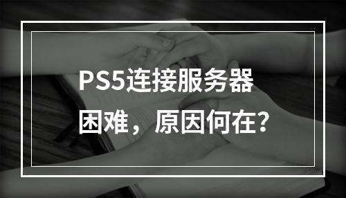 PS5连接服务器困难,原因何在?