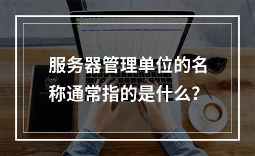 服务器管理单位的名称通常指的是什么?