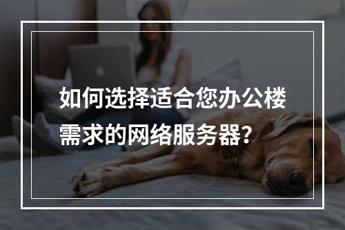 如何选择适合您办公楼需求的网络服务器?