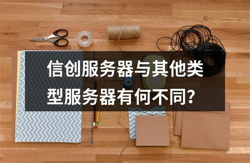 信创服务器与其他类型服务器有何不同?