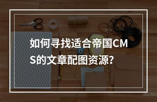 如何寻找适合帝国CMS的文章配图资源?
