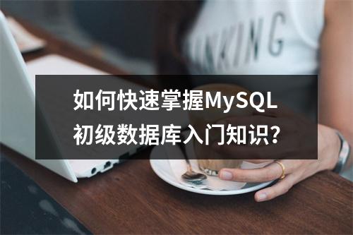 如何快速掌握MySQL初级数据库入门知识?