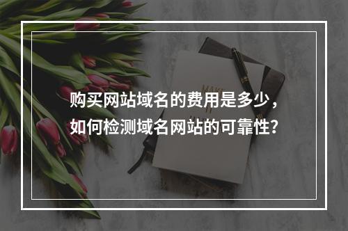 购买网站域名的费用是多少,如何检测域名网站的可靠性?