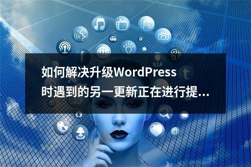 如何解决升级WordPress时遇到的另一更新正在进行提示问题?