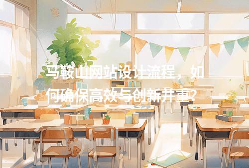 马鞍山网站设计流程,如何确保高效与创新并重?
