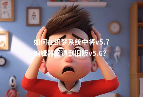 如何在织梦系统中将v5.7编辑器回退到旧版v5.6?