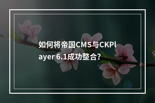 如何将帝国CMS与CKPlayer 6.1成功整合?