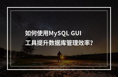 如何使用MySQL GUI工具提升数据库管理效率?