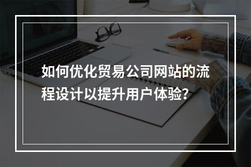 如何优化贸易公司网站的流程设计以提升用户体验?