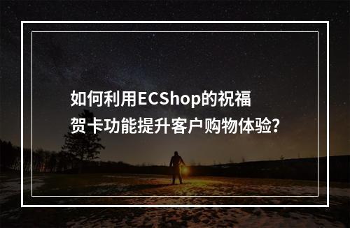 如何利用ECShop的祝福贺卡功能提升客户购物体验?
