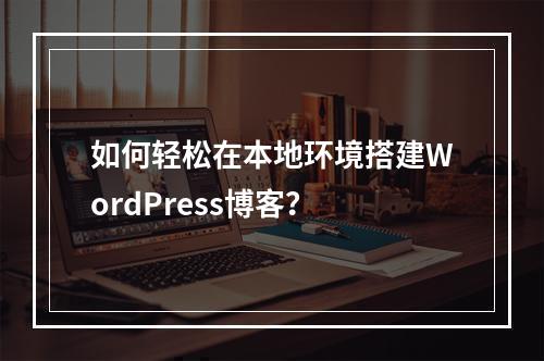 如何轻松在本地环境搭建WordPress博客?