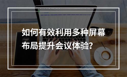 如何有效利用多种屏幕布局提升会议体验?