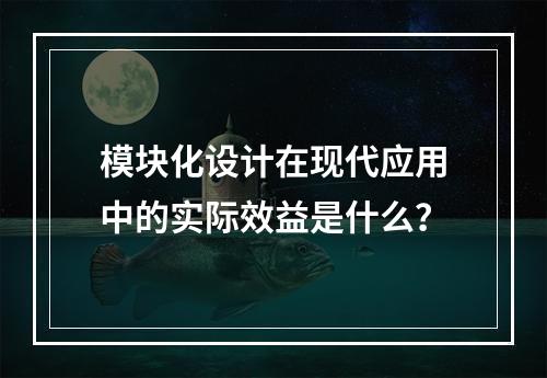 模块化设计在现代应用中的实际效益是什么?