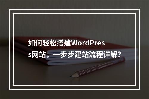 如何轻松搭建WordPress网站,一步步建站流程详解?