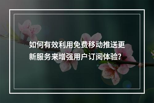 如何有效利用免费移动推送更新服务来增强用户订阅体验?