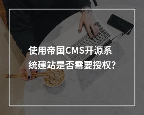 使用帝国CMS开源系统建站是否需要授权?