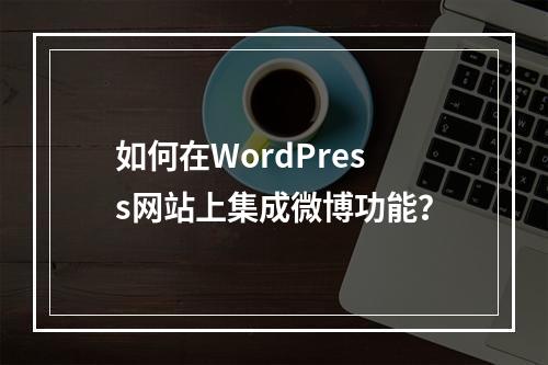 如何在WordPress网站上集成微博功能?
