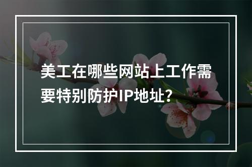 美工在哪些网站上工作需要特别防护IP地址?